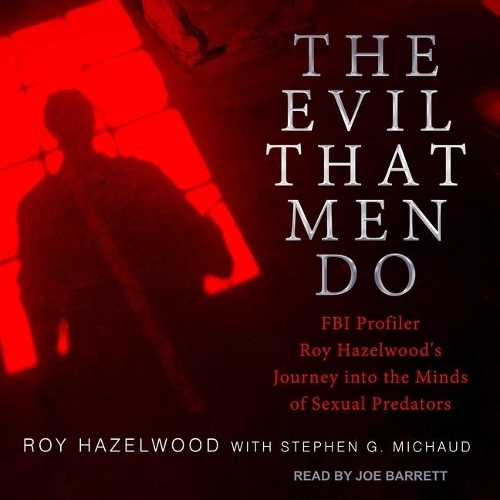 The Evil That Men Do: FBI Profiler Roy Hazelwood's Journey Into the Minds of Sexual Predators
