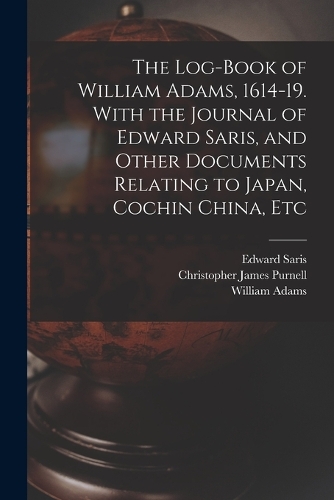 The Log-book of William Adams, 1614-19. With the Journal of Edward Saris, and Other Documents Relating to Japan, Cochin China, Etc