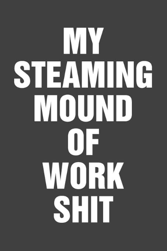 My Steaming Mound Of Work Shit: Funny Office Humor Notebook 6x9 With 110 Blank Ruled Pages