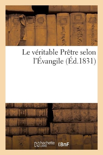 Le Véritable Prêtre Selon l'Évangile, Ou Mémoire À Consulter Sur Les Débats Arrivés Entre M. Juin: , Curé de Cires Et de Mello, d'Une Part, Et MM. Leboeuffle Et Ancel, Maires Des Deux Communes...(Religion)