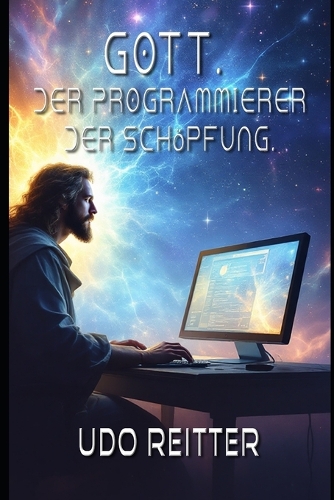 Gott. Der Programmierer der Schöpfung.: Der Code der Schöpfung und die holographische Realität.
