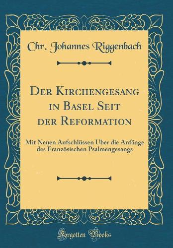 Der Kirchengesang in Basel Seit der Reformation: Mit Neuen Aufschlüssen Über die Anfänge des Französischen Psalmengesangs (Classic Reprint)