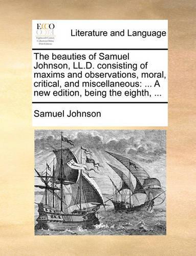 The Beauties of Samuel Johnson, LL.D. Consisting of Maxims and Observations, Moral, Critical, and Miscellaneous: ... a New Edition, Being the Eighth, ...
