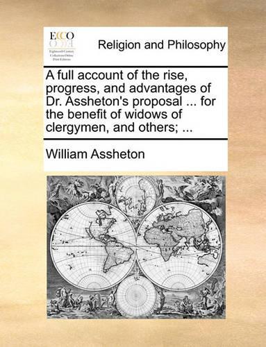A Full Account of the Rise, Progress, and Advantages of Dr. Assheton's Proposal ... for the Benefit of Widows of Clergymen, and Others; ...