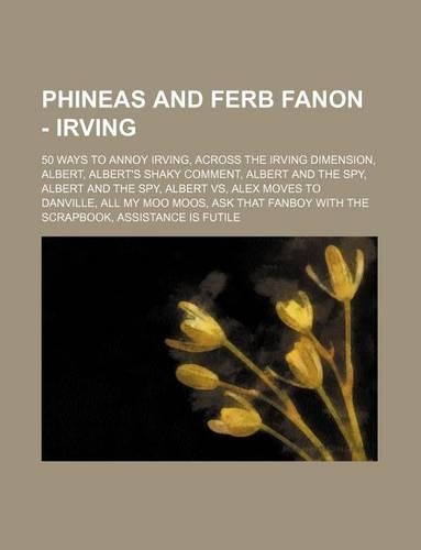 Phineas and Ferb Fanon - Irving: 50 Ways to Annoy Irving, Across the Irving Dimension, Albert, Albert's Shaky Comment, Albert and the Spy, Albert and the Spy, Albert Vs, Alex Moves 