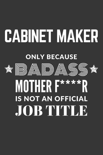 Cabinet Maker Only Because Badass Mother F****R Is Not An Official Job Title Notebook