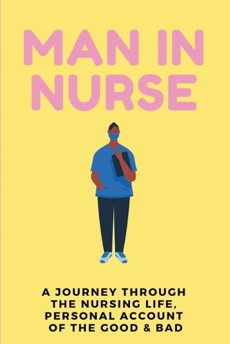 Man In Nurse: A Journey Through the Nursing Life, Personal Account Of The Good & Bad: Life Of A Nurse Book
