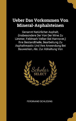 Ueber Das Vorkommen Von Mineral-Asphalsteinen: Genannt Natürlicher Asphalt, (Insbesondere Der Von Der Mine Zu Limmer, Feldmark Velber Bei Hannover, ) Ihre Bestandtheile, Bearbeitung Zu Asphaltmas