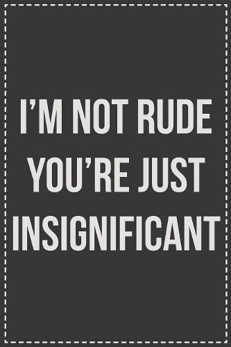 I'm Not Rude You're Just Insignificant