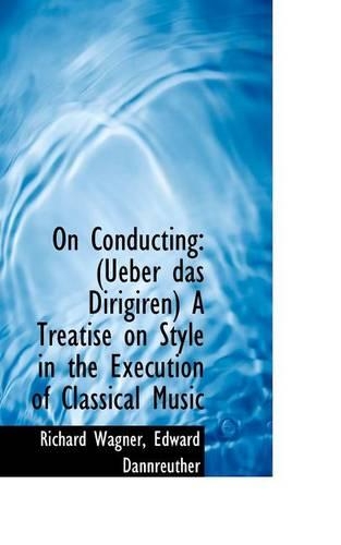 On Conducting: Ueber Das Dirigiren a Treatise on Style in the Execution of Classical Music