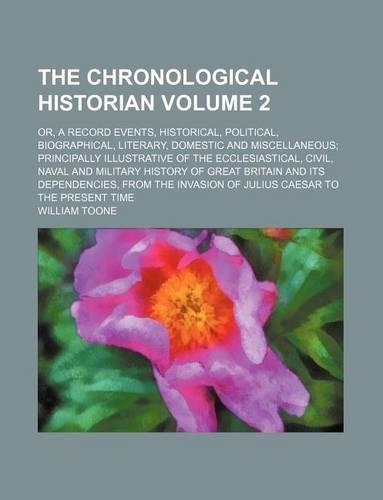 The Chronological Historian Volume 2; Or, a Record Events, Historical, Political, Biographical, Literary, Domestic and Miscellaneous; Principally Illustrative of the Ecclesiastical, Civil, Naval and Military History of Great Britain and Its Depende