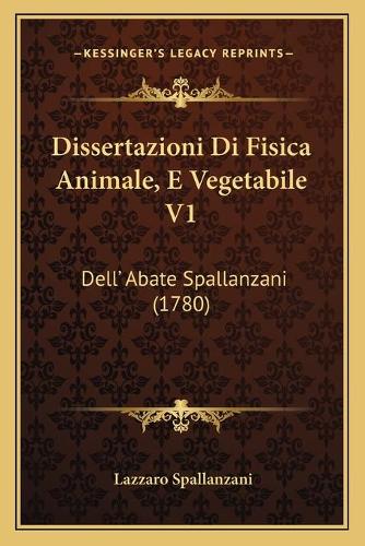 Dissertazioni Di Fisica Animale, E Vegetabile V1: Dell' Abate Spallanzani (1780)