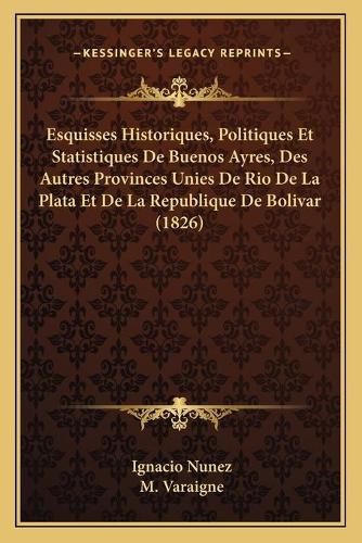 Esquisses Historiques, Politiques Et Statistiques De Buenos Ayres, Des Autres Provinces Unies De Rio De La Plata Et De La Republique De Bolivar (1826)