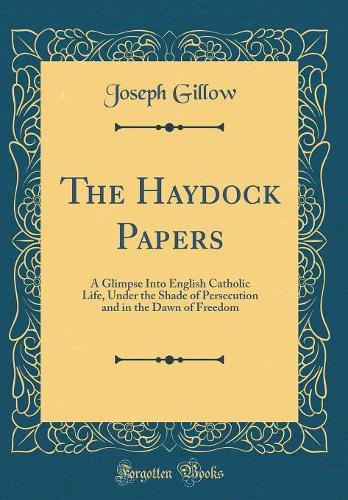 The Haydock Papers: A Glimpse Into English Catholic Life, Under the Shade of Persecution and in the Dawn of Freedom (Classic Reprint)