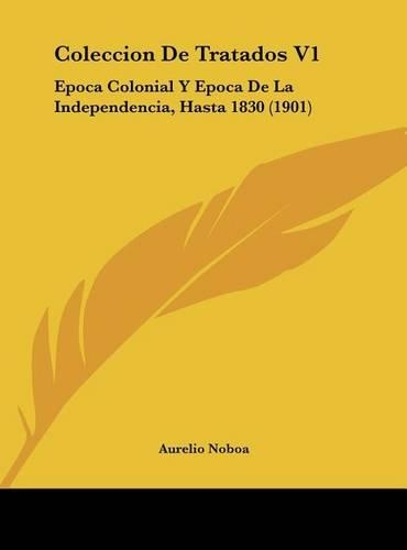 Coleccion de Tratados V1: Epoca Colonial Y Epoca de la Independencia, Hasta 1830 (1901)