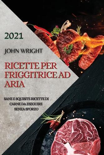 Ricette Per Friggitrice Ad Aria 2021 (Air Fryer Recipes Italian Edition): Sane E Squisite Ricette Di Carne Da Eseguire Senza Sforzo