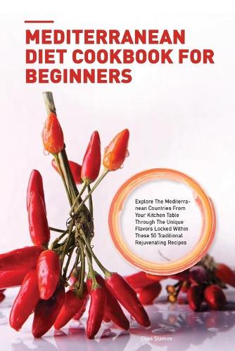 Mediterranean Diet Cookbook for Beginners: Explore The Mediterranean Countries From Your Kitchen Table Through The Unique Flavors Locked Within These 50 Traditional Rejuvenating Recipes