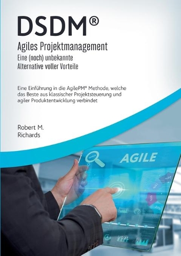 DSDM(R) - Agiles Projektmanagement - eine (noch) unbekannte Alternative voller Vorteile: Eine Einführung in die AgilePM(R) Methode, welche das Beste aus klassischer Projektsteuerung und agiler Produktentwicklung verbindet