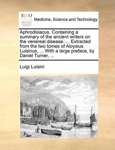 Aphrodisiacus. Containing a Summary of the Ancient Writers on the Venereal Disease. ... Extracted from the Two Tomes of Aloysius Luisinus, ... with a Large Preface, by Daniel Turner, ...