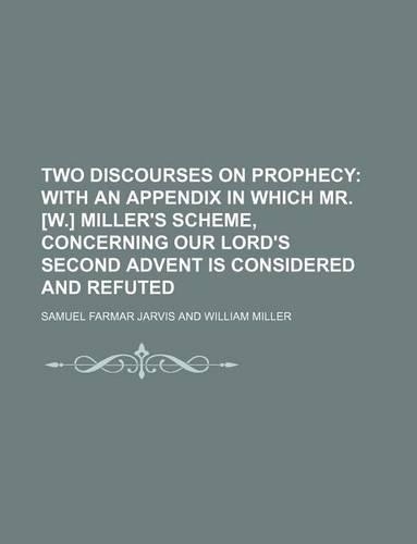 Two Discourses on Prophecy; With an Appendix in Which Mr. [W.] Miller's Scheme, Concerning Our Lord's Second Advent Is Considered and Refuted