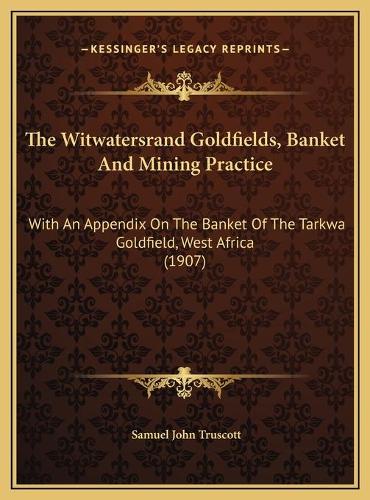 The Witwatersrand Goldfields, Banket And Mining Practice: With An Appendix On The Banket Of The Tarkwa Goldfield, West Africa (1907)