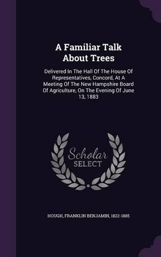 A Familiar Talk about Trees: Delivered in the Hall of the House of Representatives, Concord, at a Meeting of the New Hampshire Board of Agriculture, on the Evening of June 13, 1