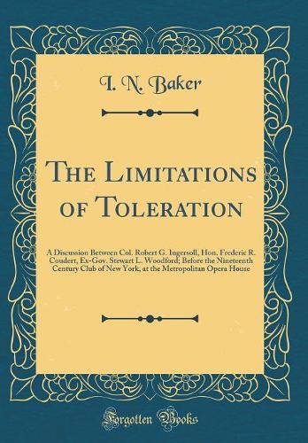 The Limitations of Toleration: A Discussion Between Col. Robert G. Ingersoll, Hon. Frederic R. Coudert, Ex-Gov. Stewart L. Woodford; Before the Nineteenth Century Club of New York, at the Metropolitan Opera House (Classic Reprint)