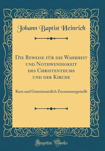 Die Beweise für die Wahrheit und Nothwendigkeit des Christenthums und der Kirche: Kurz und Gemeinsatzlich Zusammengestellt (Classic Reprint)