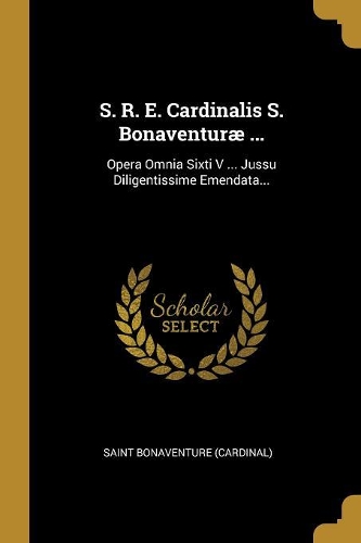 S. R. E. Cardinalis S. Bonaventuræ ...: Opera Omnia Sixti V ... Jussu Diligentissime Emendata...