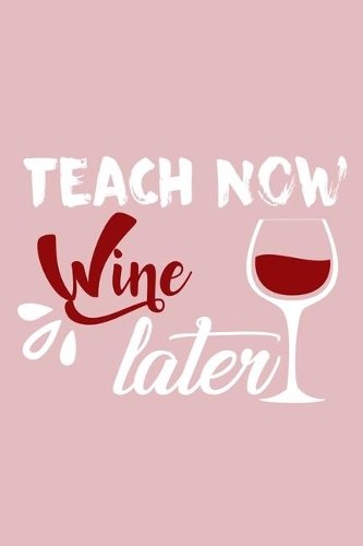 Teach Now Wine Later: Blank Lined Notebook Diary: Wine Lovers Gift Tasting Journal For Women Men 6x9 - 110 Blank Pages - Plain White Paper - Soft Cover Book