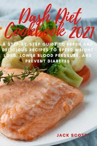 Dash Diet Cookbook 2021: A Step-By-Step guide to Fresh and Delicious Recipes to Speed Weight Loss, Lower Blood Pressure, and Prevent Diabetes
