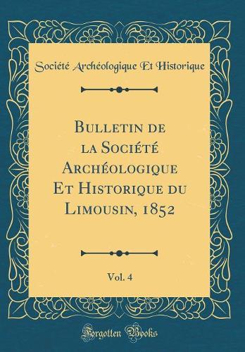 Bulletin de la Société Archéologique Et Historique du Limousin, 1852, Vol. 4 (Classic Reprint)