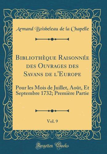 Bibliothèque Raisonnée des Ouvrages des Savans de l'Europe, Vol. 9: Pour les Mois de Juillet, Août, Et Septembre 1732; Première Partie (Classic Reprint)