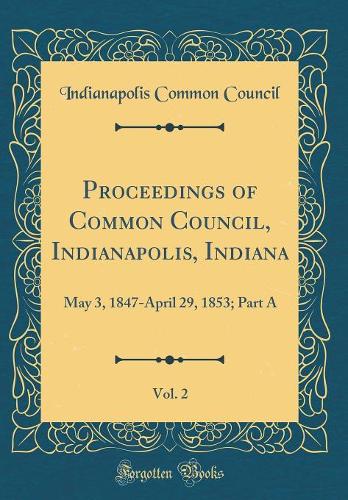 Proceedings of Common Council, Indianapolis, Indiana, Vol. 2: May 3, 1847-April 29, 1853; Part A (Classic Reprint)