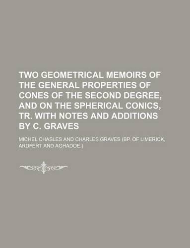 Two Geometrical Memoirs of the General Properties of Cones of the Second Degree, and on the Spherical Conics, Tr. with Notes and Additions by C. Graves