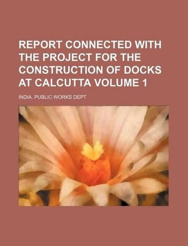 Report Connected with the Project for the Construction of Docks at Calcutta Volume 1
