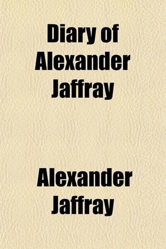 Diary of Alexander Jaffray; To Which Are Added Particulars of His Subsequent Life, Given in Connexion with Memoirs of the Rise, Progress, and Persecutions of the People Called Quakers in the North of Scotland Among Whom He Became One of the Earlies