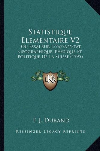 Statistique Elementaire V2: Ou Essai Sur L'Etat Geographique, Physique Et Politique De La Suisse (1795)