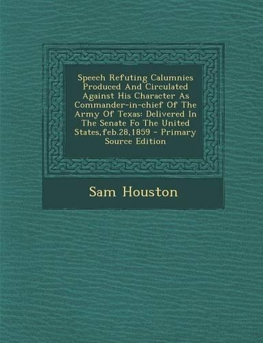 Speech Refuting Calumnies Produced and Circulated Against His Character as Commander-In-Chief of the Army of Texas: Delivered in the Senate Fo the United States, Feb.28,1859 - Primary Source Edition