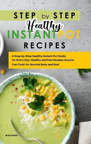 Step-By-Step Healthy Instant Pot Recipes: A Step-by-Step Healthy Instant Pot Guide for Every Day, Healthy and Fast Recipes Anyone Can Cook for Nourish Body and Soul