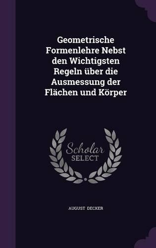 Geometrische Formenlehre Nebst Den Wichtigsten Regeln Uber Die Ausmessung Der Flachen Und Korper