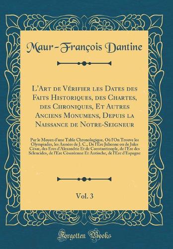L'Art de Vérifier les Dates des Faits Historiques, des Chartes, des Chroniques, Et Autres Anciens Monumens, Depuis la Naissance de Notre-Seigneur, Vol. 3: Par le Moyen d'une Table Chronologique, Où l'On Trouve les Olympiades, les Années de J. C., D