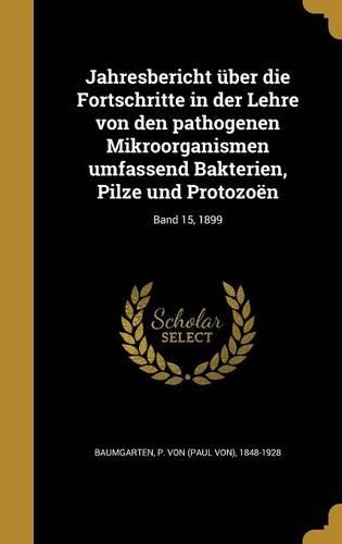 Jahresbericht Uber Die Fortschritte in Der Lehre Von Den Pathogenen Mikroorganismen Umfassend Bakterien, Pilze Und Protozoen; Band 15, 1899