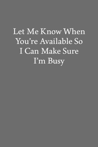 Let Me Know When You're Available so I Can Make Sure I'm Busy: Blank Funny Lined Journal - Black Sarcastic Notebook