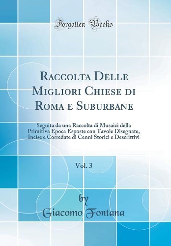 Raccolta Delle Migliori Chiese di Roma e Suburbane, Vol. 3: Seguita da una Raccolta di Musaici della Primitiva Epoca Esposte con Tavole Disegnate, Incise e Corredate di Cenni Storici e Descrittivi (Classic Reprint)