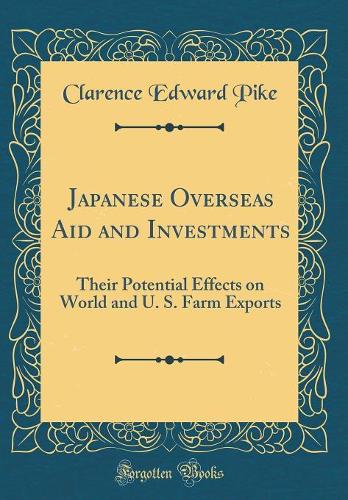 Japanese Overseas Aid and Investments: Their Potential Effects on World and U. S. Farm Exports (Classic Reprint)