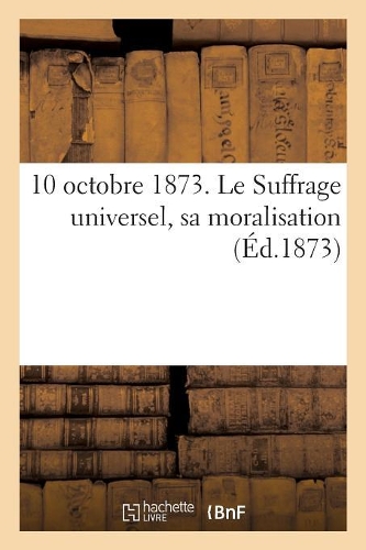 10 Octobre 1873. Le Suffrage Universel, Sa Moralisation: (Sciences Sociales)