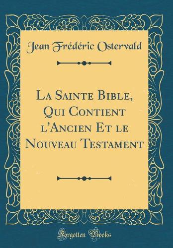 La Sainte Bible, Qui Contient l'Ancien Et Le Nouveau Testament (Classic Reprint)
