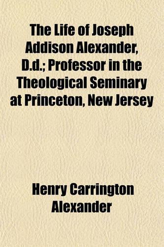 The Life of Joseph Addison Alexander, D.D.; Professor in the Theological Seminary at Princeton, New Jersey