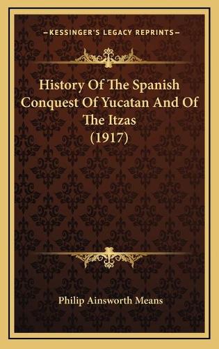 History Of The Spanish Conquest Of Yucatan And Of The Itzas (1917)